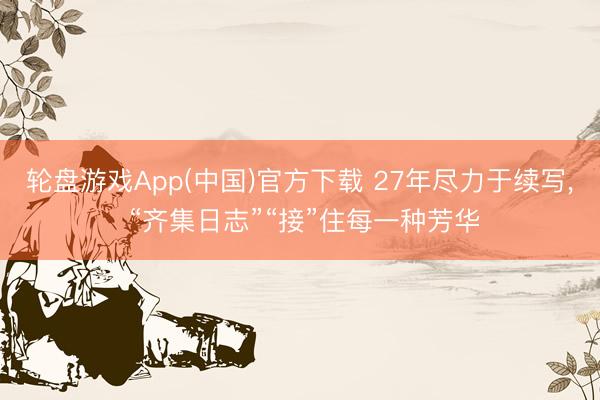 轮盘游戏App(中国)官方下载 27年尽力于续写， “齐集日志”“接”住每一种芳华