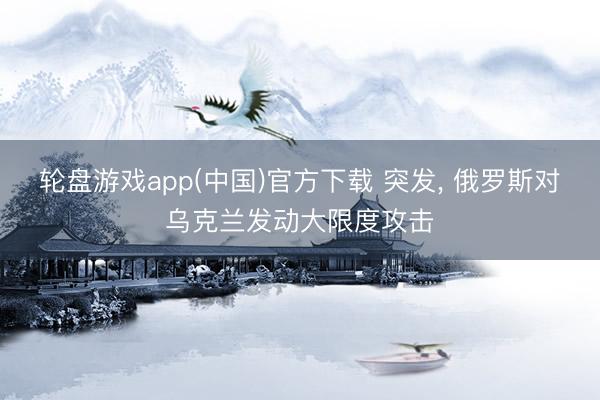轮盘游戏app(中国)官方下载 突发， 俄罗斯对乌克兰发动大限度攻击