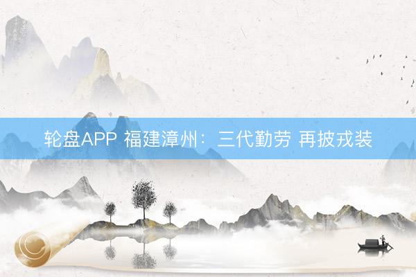 轮盘APP 福建漳州：三代勤劳 再披戎装