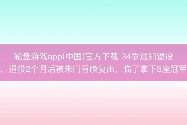 轮盘游戏app(中国)官方下载 34岁通知退役，退役2个月后被朱门召唤复出，临了拿下5座冠军