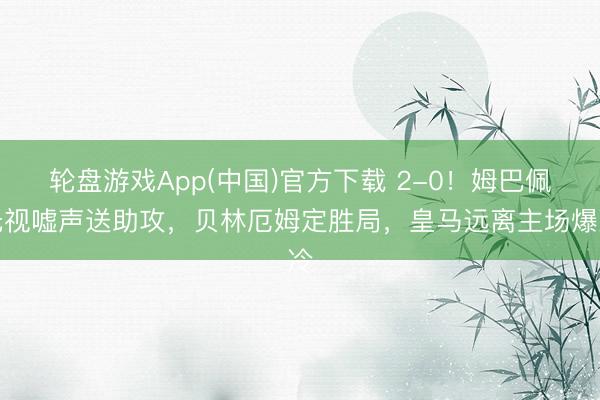 轮盘游戏App(中国)官方下载 2-0！姆巴佩无视嘘声送助攻，贝林厄姆定胜局，皇马远离主场爆冷