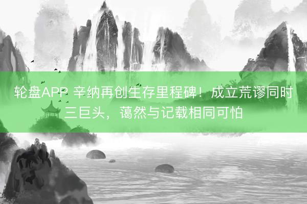 轮盘APP 辛纳再创生存里程碑！成立荒谬同时三巨头，蔼然与记载相同可怕