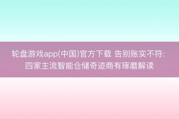 轮盘游戏app(中国)官方下载 告别账实不符: 四家主流智能仓储奇迹商有琢磨解读