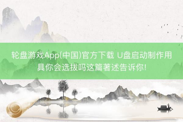 轮盘游戏App(中国)官方下载 U盘启动制作用具你会选拔吗这篇著述告诉你!