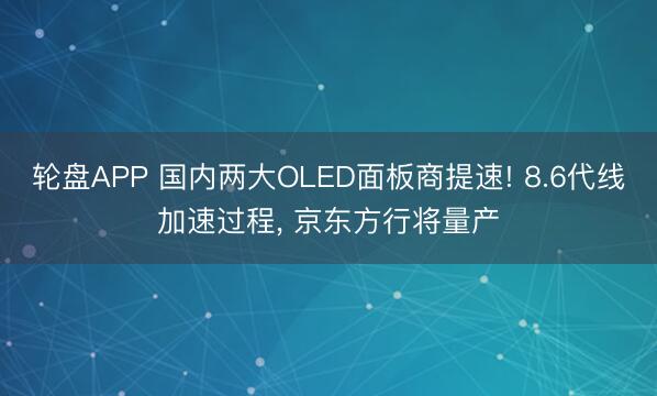 轮盘APP 国内两大OLED面板商提速! 8.6代线加速过程， 京东方行将量产
