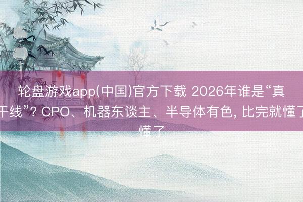 轮盘游戏app(中国)官方下载 2026年谁是“真干线”? CPO、机器东谈主、半导体有色， 比完就懂了