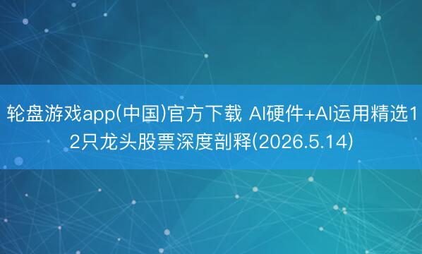 轮盘游戏app(中国)官方下载 AI硬件+AI运用精选12只龙头股票深度剖释(2026.5.14)