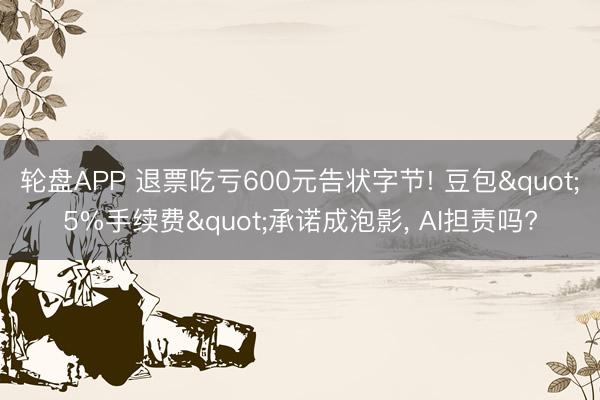 轮盘APP 退票吃亏600元告状字节! 豆包"5%手续费"承诺成泡影， AI担责吗?
