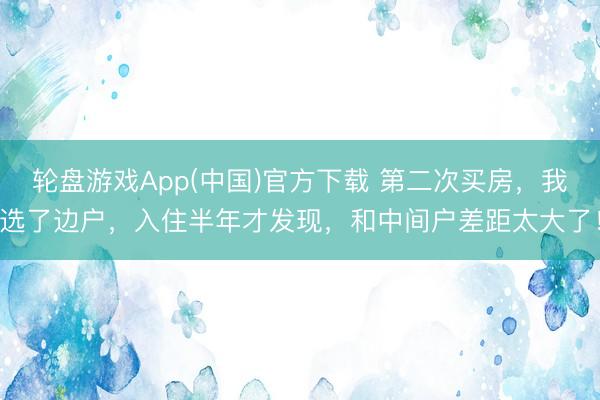 轮盘游戏App(中国)官方下载 第二次买房，我选了边户，入住半年才发现，和中间户差距太大了！