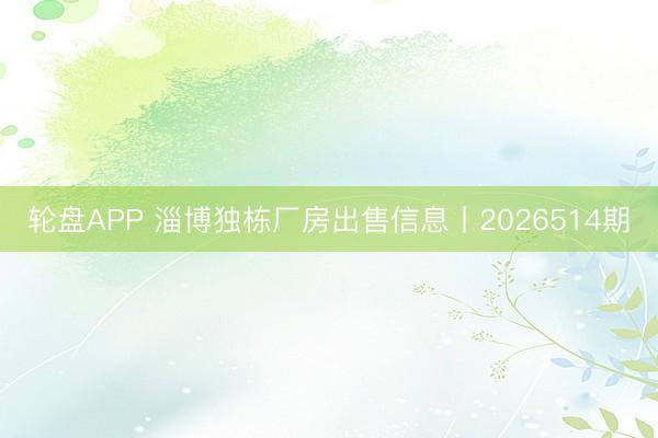 轮盘APP 淄博独栋厂房出售信息丨2026514期