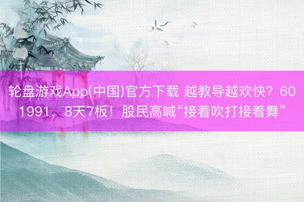 轮盘游戏App(中国)官方下载 越教导越欢快？601991，8天7板！股民高喊“接着吹打接着舞”