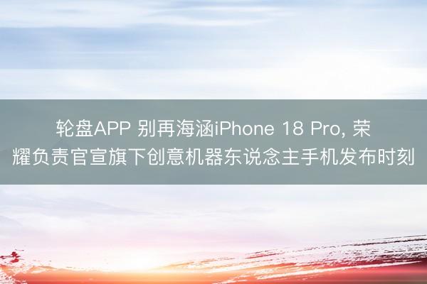 轮盘APP 别再海涵iPhone 18 Pro， 荣耀负责官宣旗下创意机器东说念主手机发布时刻