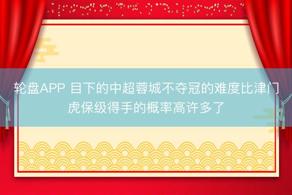 轮盘APP 目下的中超蓉城不夺冠的难度比津门虎保级得手的概率高许多了