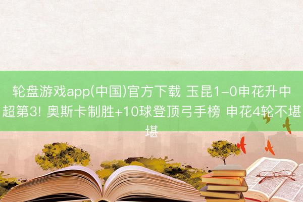 轮盘游戏app(中国)官方下载 玉昆1-0申花升中超第3! 奥斯卡制胜+10球登顶弓手榜 申花4轮不堪