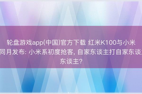 轮盘游戏app(中国)官方下载 红米K100与小米18同月发布: 小米系初度抢客， 自家东谈主打自家东谈主?