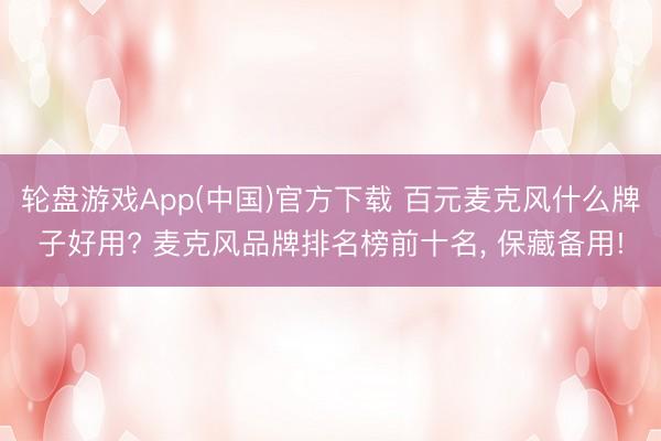 轮盘游戏App(中国)官方下载 百元麦克风什么牌子好用? 麦克风品牌排名榜前十名， 保藏备用!