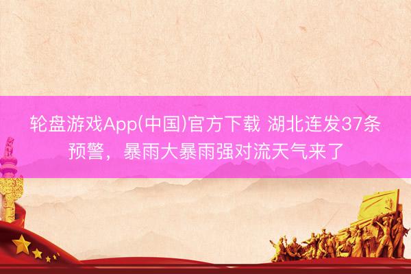 轮盘游戏App(中国)官方下载 湖北连发37条预警，暴雨大暴雨强对流天气来了