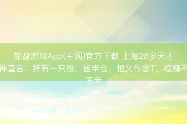 轮盘游戏App(中国)官方下载 上海28岁天才股神直言:持有一只股,留半仓,恒久作念T,稳赚不亏