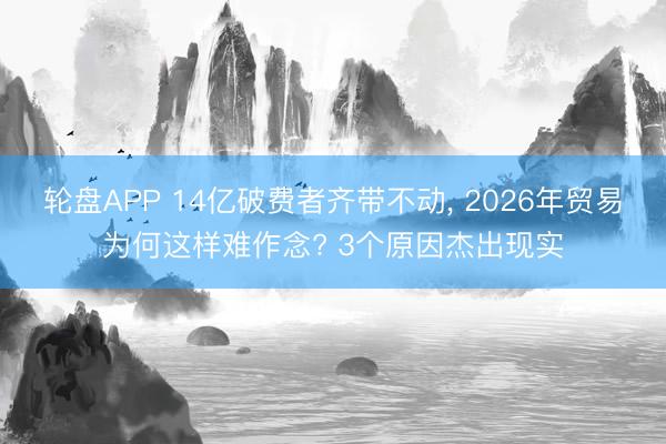 轮盘APP 14亿破费者齐带不动， 2026年贸易为何这样难作念? 3个原因杰出现实