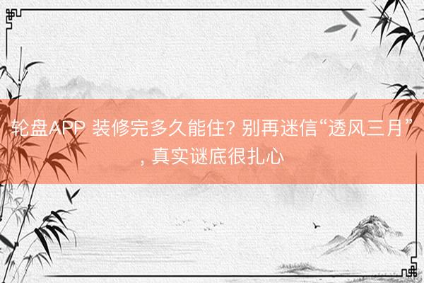 轮盘APP 装修完多久能住? 别再迷信“透风三月”， 真实谜底很扎心
