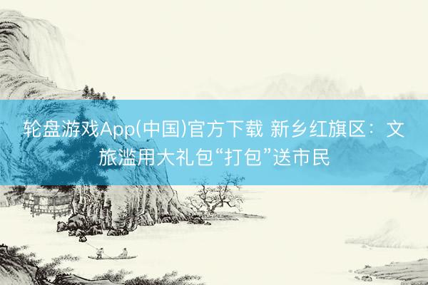 轮盘游戏App(中国)官方下载 新乡红旗区：文旅滥用大礼包“打包”送市民