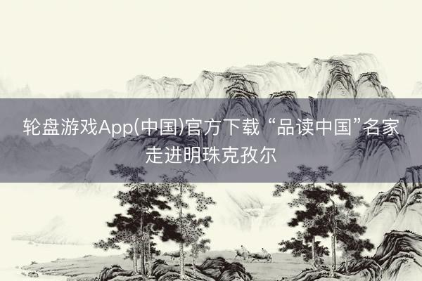 轮盘游戏App(中国)官方下载 “品读中国”名家走进明珠克孜尔