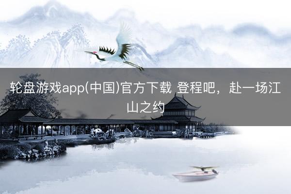 轮盘游戏app(中国)官方下载 登程吧，赴一场江山之约
