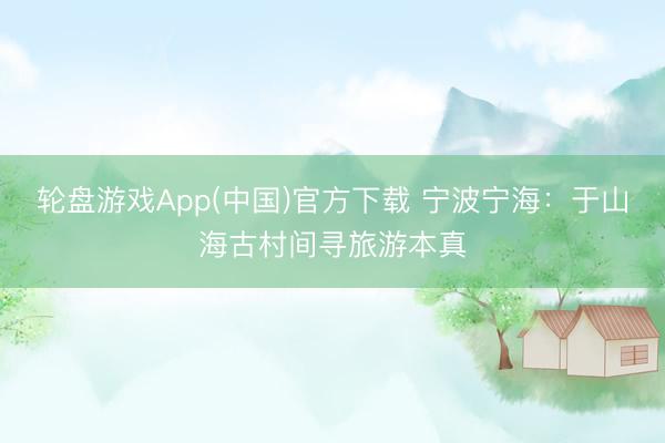 轮盘游戏App(中国)官方下载 宁波宁海：于山海古村间寻旅游本真