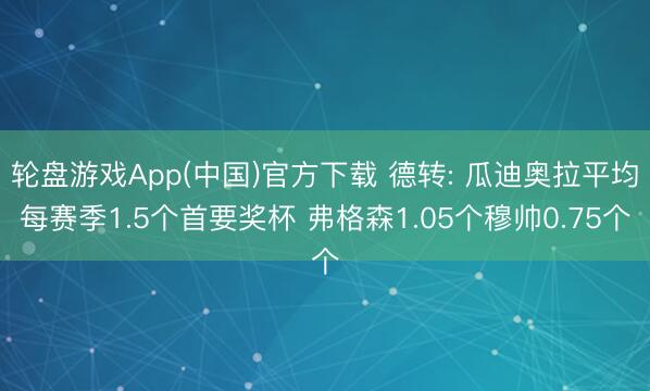 轮盘游戏App(中国)官方下载 德转: 瓜迪奥拉平均每赛季1.5个首要奖杯 弗格森1.05个穆帅0.75个