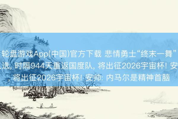 轮盘游戏App(中国)官方下载 悲情勇士“终末一舞”: 34岁的内马尔压哨入选， 时隔944天重返国度队， 将出征2026宇宙杯! 安帅: 内马尔是精神首脑