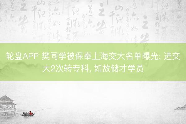 轮盘APP 樊同学被保奉上海交大名单曝光: 进交大2次转专科， 如故储才学员