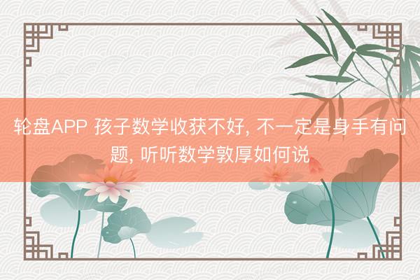 轮盘APP 孩子数学收获不好， 不一定是身手有问题， 听听数学敦厚如何说