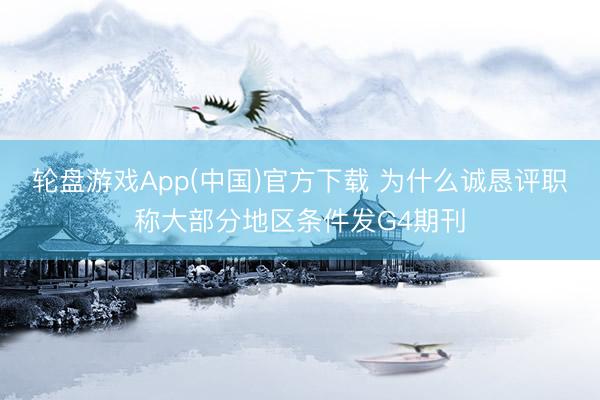 轮盘游戏App(中国)官方下载 为什么诚恳评职称大部分地区条件发G4期刊