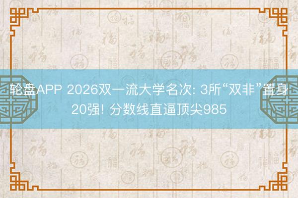轮盘APP 2026双一流大学名次: 3所“双非”置身20强! 分数线直逼顶尖985
