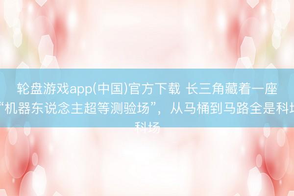 轮盘游戏app(中国)官方下载 长三角藏着一座 “机器东说念主超等测验场”，从马桶到马路全是科场