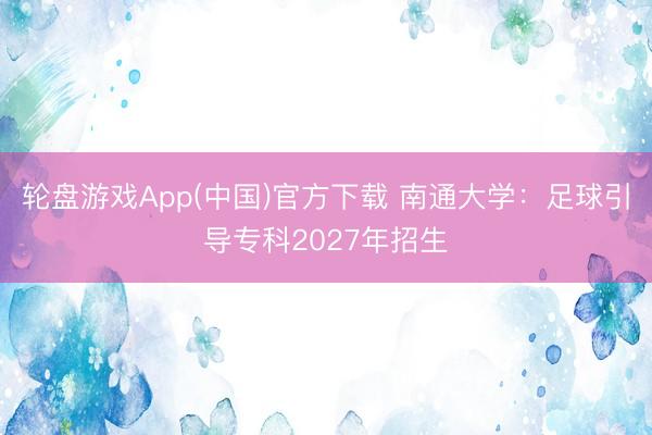 轮盘游戏App(中国)官方下载 南通大学：足球引导专科2027年招生