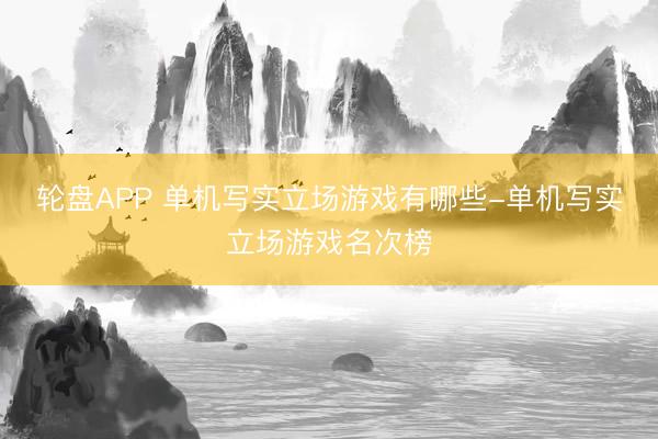 轮盘APP 单机写实立场游戏有哪些-单机写实立场游戏名次榜