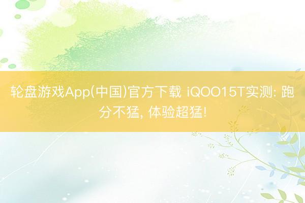 轮盘游戏App(中国)官方下载 iQOO15T实测: 跑分不猛， 体验超猛!