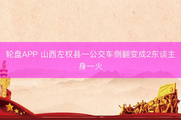 轮盘APP 山西左权县一公交车侧翻变成2东谈主身一火