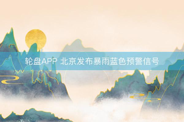 轮盘APP 北京发布暴雨蓝色预警信号