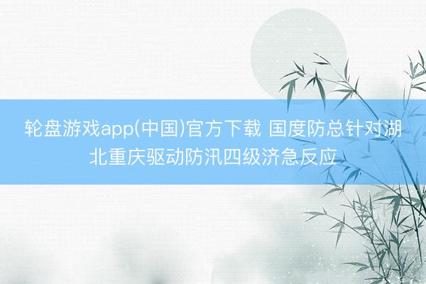 轮盘游戏app(中国)官方下载 国度防总针对湖北重庆驱动防汛四级济急反应