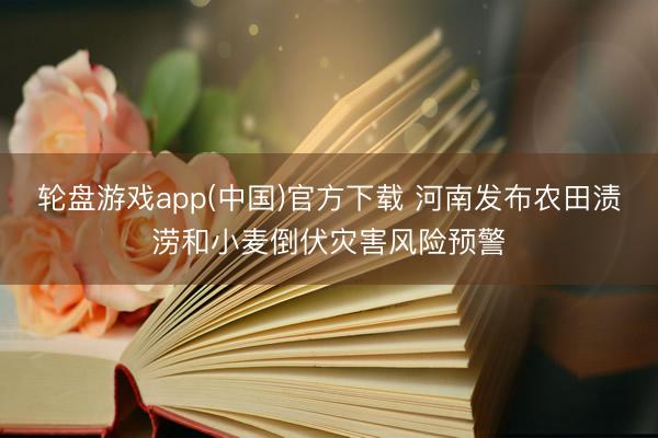 轮盘游戏app(中国)官方下载 河南发布农田渍涝和小麦倒伏灾害风险预警