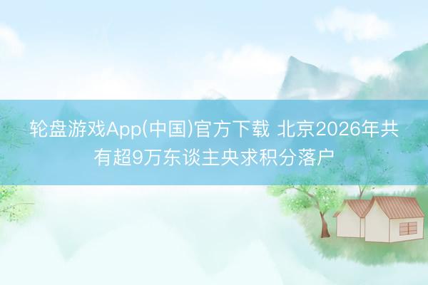 轮盘游戏App(中国)官方下载 北京2026年共有超9万东谈主央求积分落户