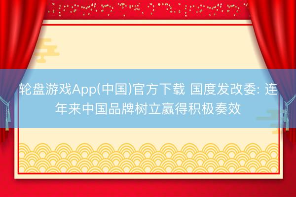轮盘游戏App(中国)官方下载 国度发改委: 连年来中国品牌树立赢得积极奏效