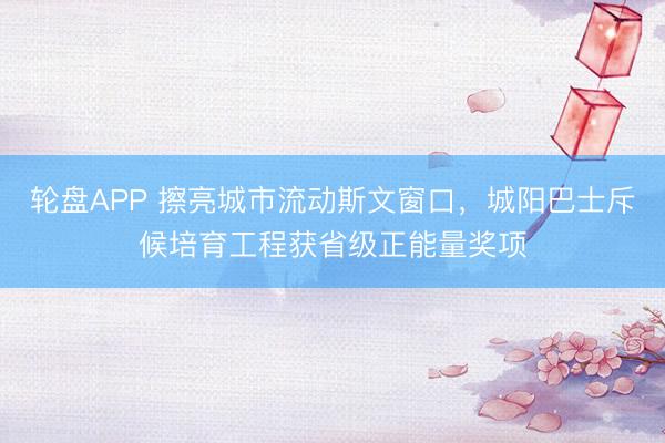 轮盘APP 擦亮城市流动斯文窗口，城阳巴士斥候培育工程获省级正能量奖项