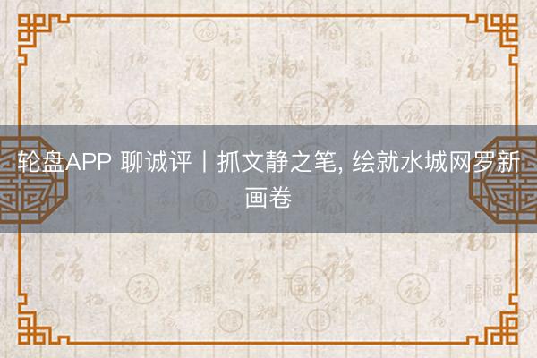 轮盘APP 聊诚评丨抓文静之笔， 绘就水城网罗新画卷