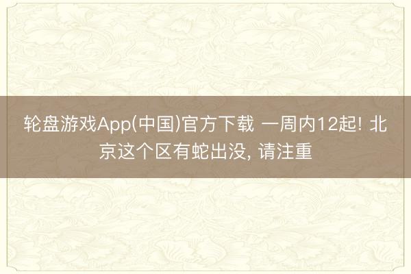 轮盘游戏App(中国)官方下载 一周内12起! 北京这个区有蛇出没， 请注重