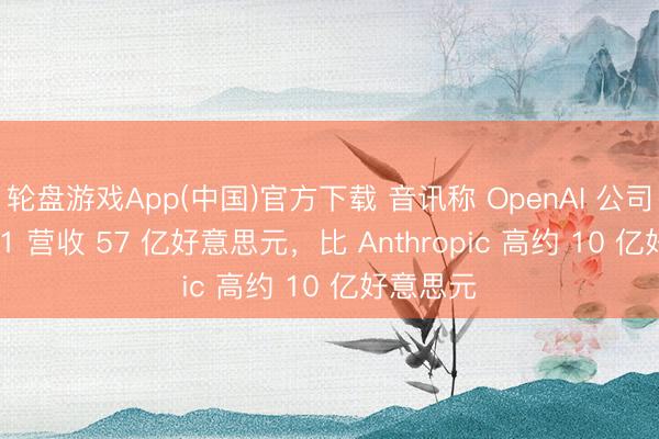 轮盘游戏App(中国)官方下载 音讯称 OpenAI 公司 2026Q1 营收 57 亿好意思元，比 Anthropic 高约 10 亿好意思元