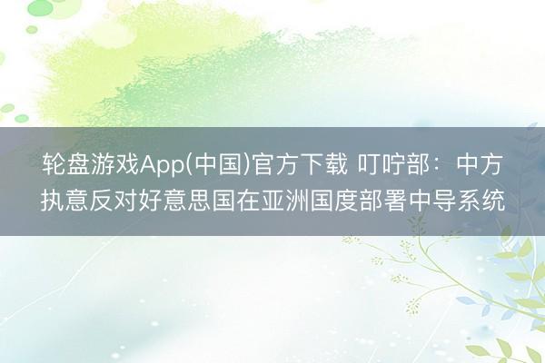 轮盘游戏App(中国)官方下载 叮咛部：中方执意反对好意思国在亚洲国度部署中导系统