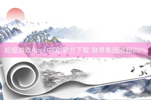 轮盘游戏App(中国)官方下载 联思集团涨超20%